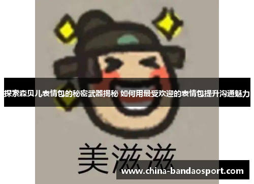 探索森贝儿表情包的秘密武器揭秘 如何用最受欢迎的表情包提升沟通魅力