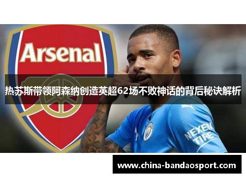 热苏斯带领阿森纳创造英超62场不败神话的背后秘诀解析