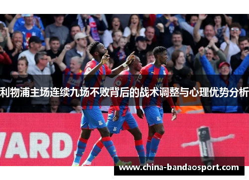 利物浦主场连续九场不败背后的战术调整与心理优势分析