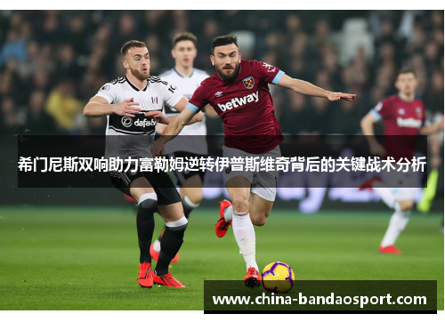 希门尼斯双响助力富勒姆逆转伊普斯维奇背后的关键战术分析