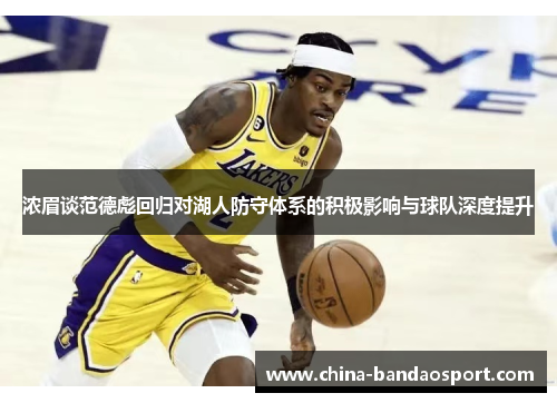浓眉谈范德彪回归对湖人防守体系的积极影响与球队深度提升