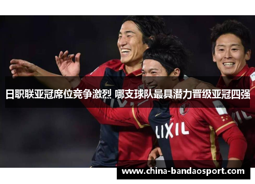 日职联亚冠席位竞争激烈 哪支球队最具潜力晋级亚冠四强