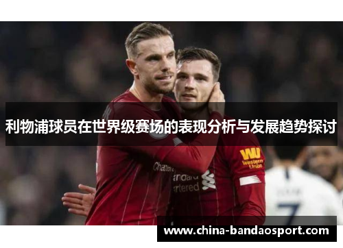 利物浦球员在世界级赛场的表现分析与发展趋势探讨