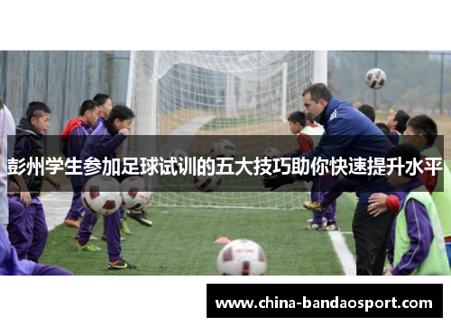 彭州学生参加足球试训的五大技巧助你快速提升水平