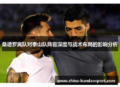 桑德罗离队对泰山队阵容深度与战术布局的影响分析