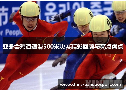亚冬会短道速滑500米决赛精彩回顾与亮点盘点