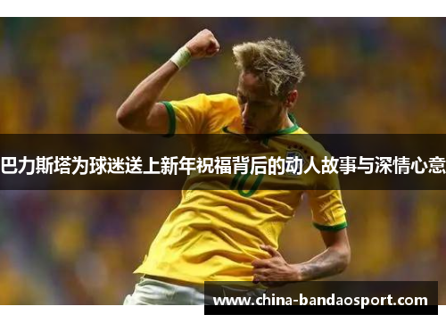 巴力斯塔为球迷送上新年祝福背后的动人故事与深情心意