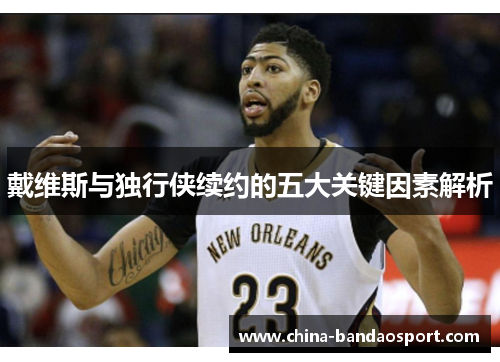戴维斯与独行侠续约的五大关键因素解析