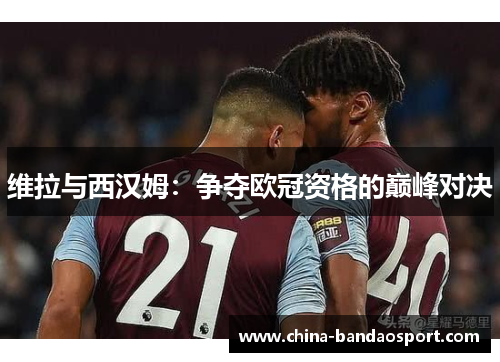 维拉与西汉姆：争夺欧冠资格的巅峰对决