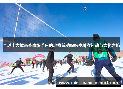 全球十大体育赛事旅游目的地推荐助你畅享精彩运动与文化之旅
