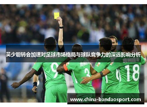 吴少聪转会加速对足球市场格局与球队竞争力的深远影响分析