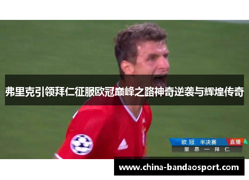 弗里克引领拜仁征服欧冠巅峰之路神奇逆袭与辉煌传奇