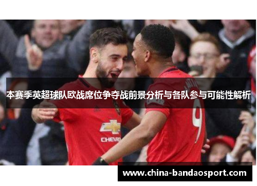 本赛季英超球队欧战席位争夺战前景分析与各队参与可能性解析