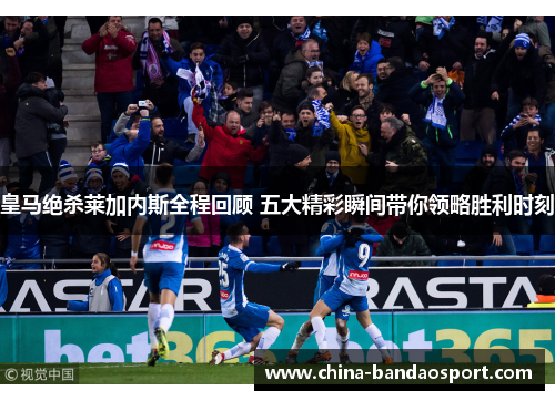 皇马绝杀莱加内斯全程回顾 五大精彩瞬间带你领略胜利时刻