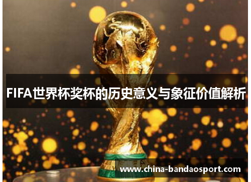 FIFA世界杯奖杯的历史意义与象征价值解析