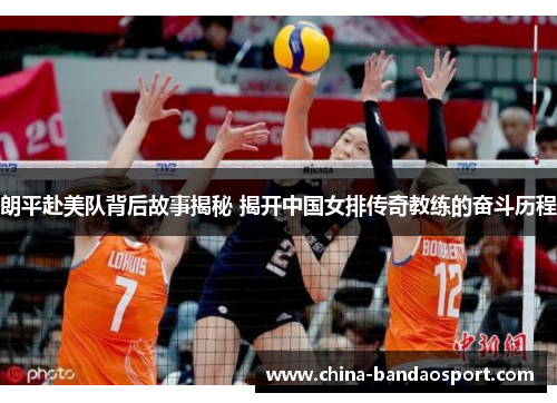 朗平赴美队背后故事揭秘 揭开中国女排传奇教练的奋斗历程