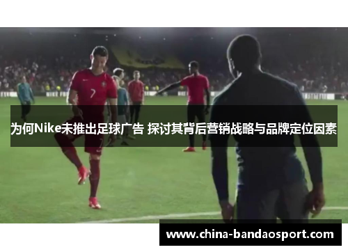 为何Nike未推出足球广告 探讨其背后营销战略与品牌定位因素
