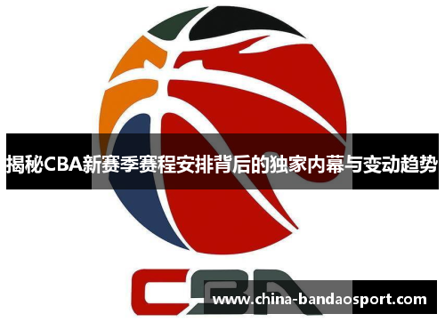 揭秘CBA新赛季赛程安排背后的独家内幕与变动趋势