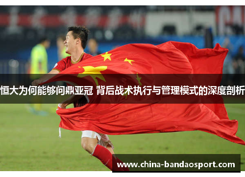 恒大为何能够问鼎亚冠 背后战术执行与管理模式的深度剖析