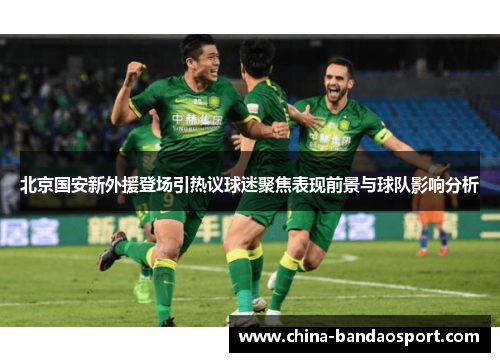 北京国安新外援登场引热议球迷聚焦表现前景与球队影响分析
