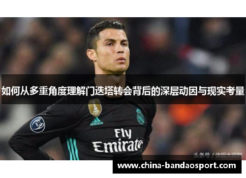 如何从多重角度理解门迭塔转会背后的深层动因与现实考量