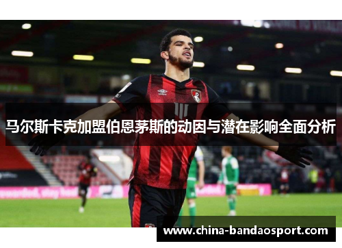 马尔斯卡克加盟伯恩茅斯的动因与潜在影响全面分析