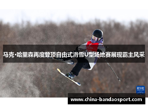 马克·哈里森再度登顶自由式滑雪U型场地赛展现霸主风采