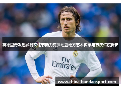 莫德里奇发起乡村文化节助力克罗地亚地方艺术传承与节庆传统保护