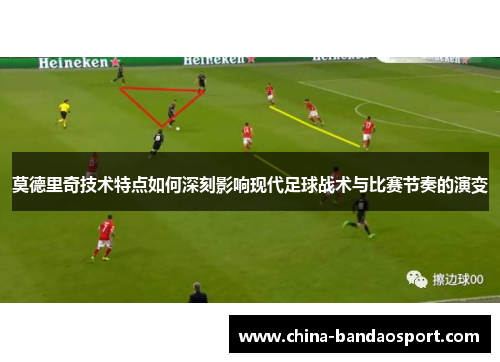 莫德里奇技术特点如何深刻影响现代足球战术与比赛节奏的演变