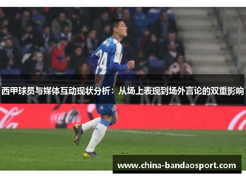 西甲球员与媒体互动现状分析：从场上表现到场外言论的双重影响