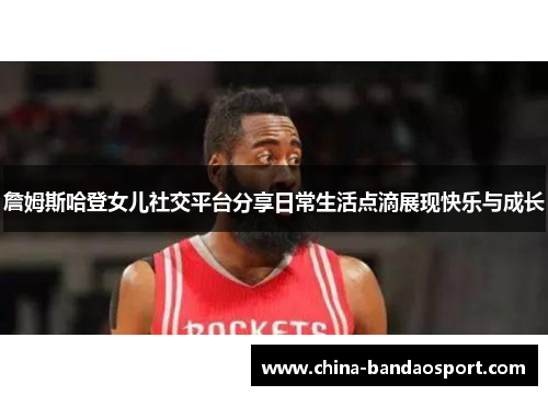 詹姆斯哈登女儿社交平台分享日常生活点滴展现快乐与成长