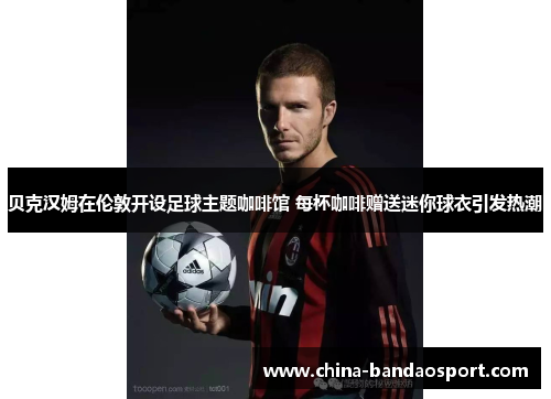 贝克汉姆在伦敦开设足球主题咖啡馆 每杯咖啡赠送迷你球衣引发热潮 贝克汉姆在伦敦开设足球主题咖啡馆 每杯咖啡赠送迷你球衣引发热潮