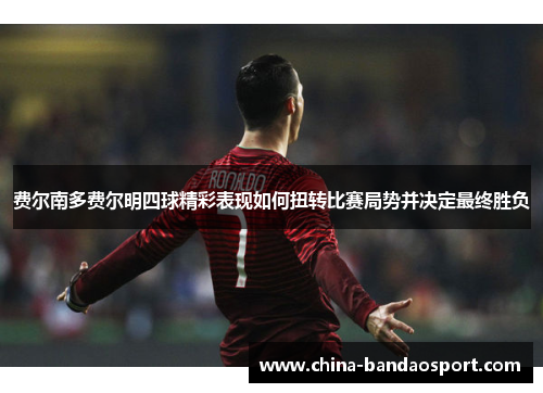 费尔南多费尔明四球精彩表现如何扭转比赛局势并决定最终胜负 费尔南多费尔明四球精彩表现如何扭转比赛局势并决定最终胜负