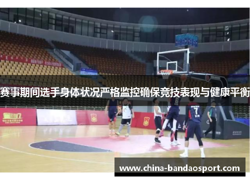 赛事期间选手身体状况严格监控确保竞技表现与健康平衡 赛事期间选手身体状况严格监控确保竞技表现与健康平衡