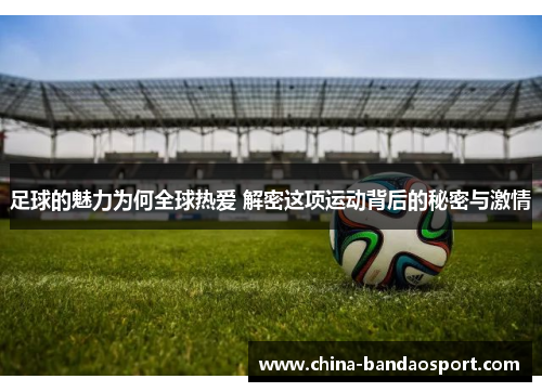 足球的魅力为何全球热爱 解密这项运动背后的秘密与激情 足球的魅力为何全球热爱 解密这项运动背后的秘密与激情