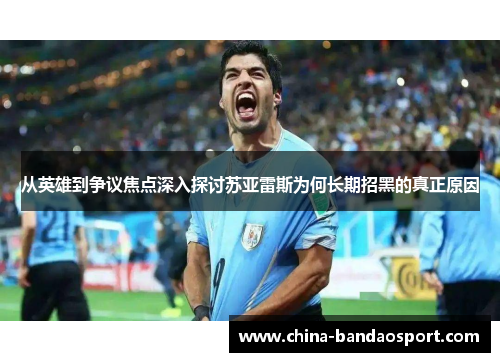 从英雄到争议焦点深入探讨苏亚雷斯为何长期招黑的真正原因 从英雄到争议焦点深入探讨苏亚雷斯为何长期招黑的真正原因