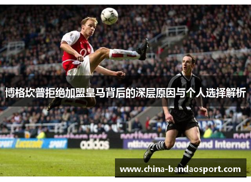博格坎普拒绝加盟皇马背后的深层原因与个人选择解析 博格坎普拒绝加盟皇马背后的深层原因与个人选择解析