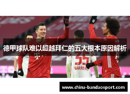 德甲球队难以超越拜仁的五大根本原因解析 德甲球队难以超越拜仁的五大根本原因解析