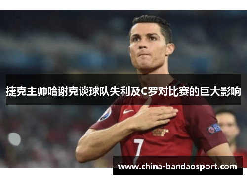 捷克主帅哈谢克谈球队失利及C罗对比赛的巨大影响