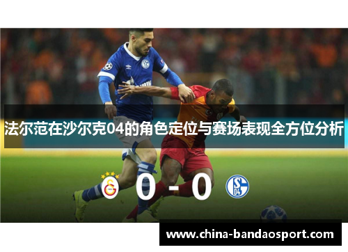 法尔范在沙尔克04的角色定位与赛场表现全方位分析 法尔范在沙尔克04的角色定位与赛场表现全方位分析