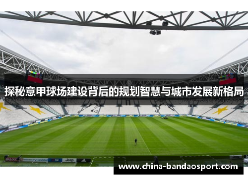 探秘意甲球场建设背后的规划智慧与城市发展新格局