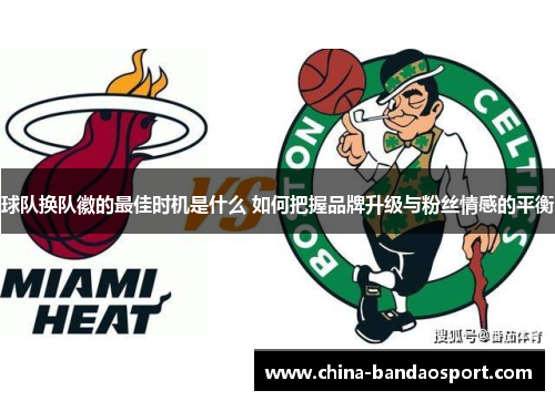 球队换队徽的最佳时机是什么 如何把握品牌升级与粉丝情感的平衡