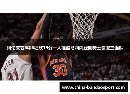 阿伦末节6中6狂砍19分一人摧毁马刺内线助骑士豪取三连胜