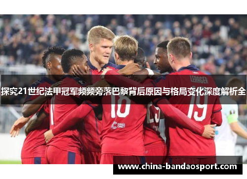 探究21世纪法甲冠军频频旁落巴黎背后原因与格局变化深度解析全