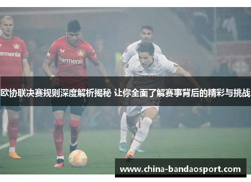 欧协联决赛规则深度解析揭秘 让你全面了解赛事背后的精彩与挑战