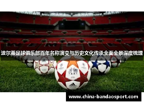 波尔蒂足球俱乐部百年名称演变与历史文化传承全面全景深度梳理 波尔蒂足球俱乐部百年名称演变与历史文化传承全面全景深度梳理