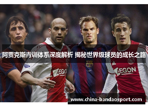 阿贾克斯青训体系深度解析 揭秘世界级球员的成长之路