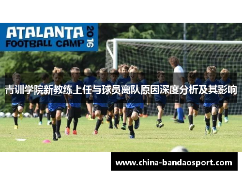 青训学院新教练上任与球员离队原因深度分析及其影响