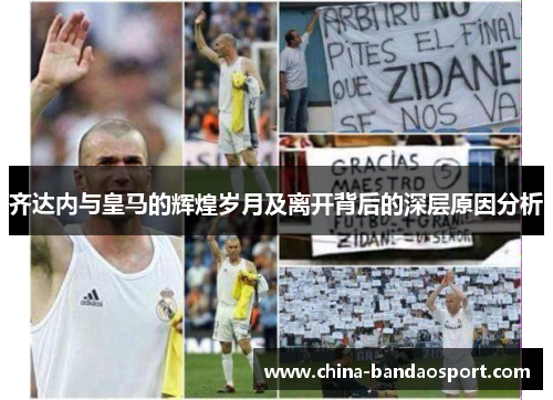 齐达内与皇马的辉煌岁月及离开背后的深层原因分析