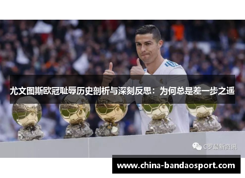 尤文图斯欧冠耻辱历史剖析与深刻反思：为何总是差一步之遥